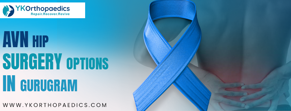 How to Choose the Right AVN Hip Surgery Options in Gurugram for Your Condition